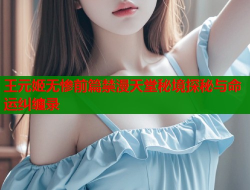 王元姬无惨前篇禁漫天堂秘境探秘与命运纠缠录 第1张 王元姬无惨前篇禁漫天堂秘境探秘与命运纠缠录 第1张