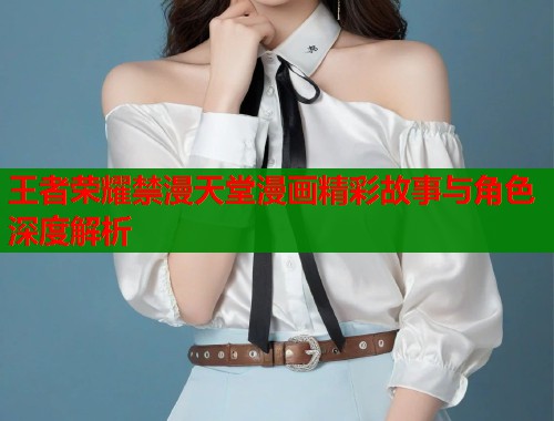 王者荣耀禁漫天堂漫画精彩故事与角色深度解析  第1张