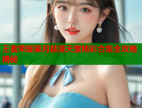 王者荣耀辈月禁漫天堂精彩合集全攻略揭秘 第1张 王者荣耀辈月禁漫天堂精彩合集全攻略揭秘 第1张