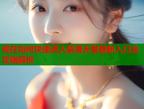 现在如何快速进入禁漫天堂最新入口全攻略解析 第1张 现在如何快速进入禁漫天堂最新入口全攻略解析 第1张