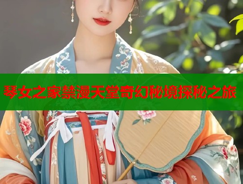 琴女之家禁漫天堂奇幻秘境探秘之旅  第1张