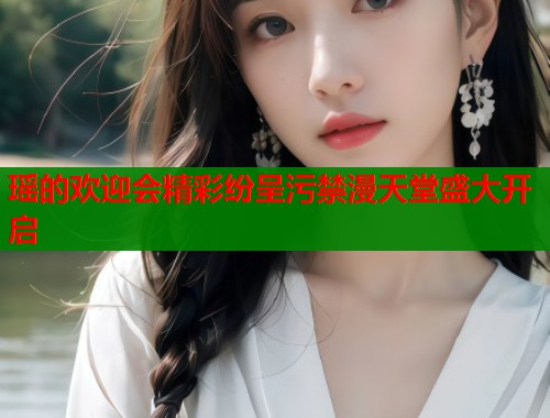 瑶的欢迎会精彩纷呈污禁漫天堂盛大开启  第1张