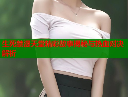 生死禁漫天堂精彩故事揭秘与热血对决解析  第1张