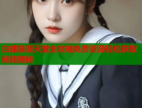 白嫖禁漫天堂全攻略免费资源轻松获取秘籍揭秘  第2张